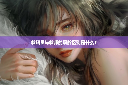 教研员与教师的职龄区别是什么？