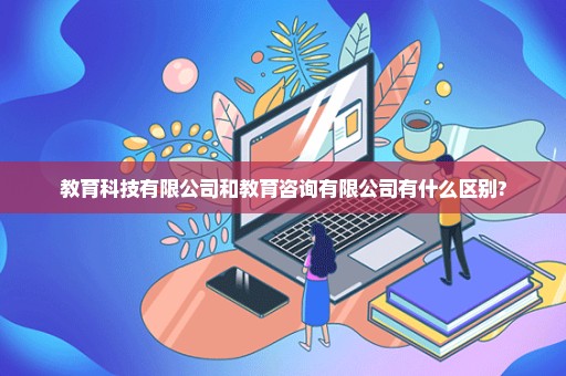 教育科技有限公司和教育咨询有限公司有什么区别?