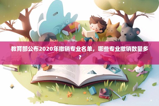 教育部公布2020年撤销专业名单，哪些专业撤销数量多？