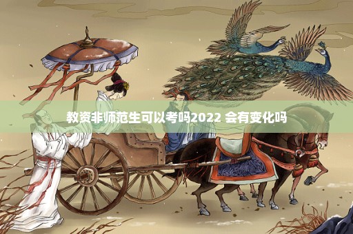 教资非师范生可以考吗2022 会有变化吗