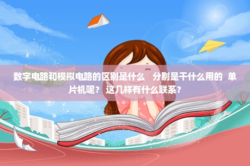 数字电路和模拟电路的区别是什么   分别是干什么用的  单片机呢？ 这几样有什么联系？