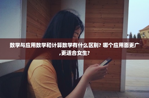 数学与应用数学和计算数学有什么区别? 哪个应用面更广,更适合女生?