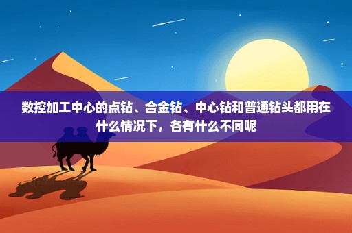 数控加工中心的点钻、合金钻、中心钻和普通钻头都用在什么情况下，各有什么不同呢