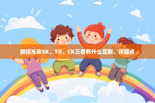 数控车床SK、TK、CK三者有什么区别，详细点