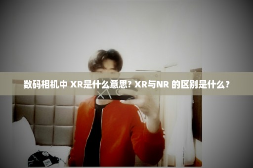 数码相机中 XR是什么意思? XR与NR 的区别是什么？