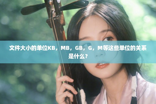 文件大小的单位KB，MB，GB，G，M等这些单位的关系是什么？