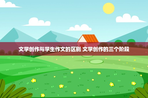 文学创作与学生作文的区别 文学创作的三个阶段