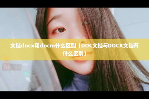 文档docx和docm什么区别（DOC文档与DOCX文档有什么区别）