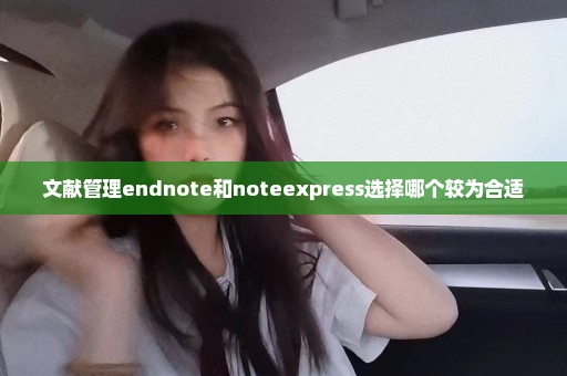 文献管理endnote和noteexpress选择哪个较为合适