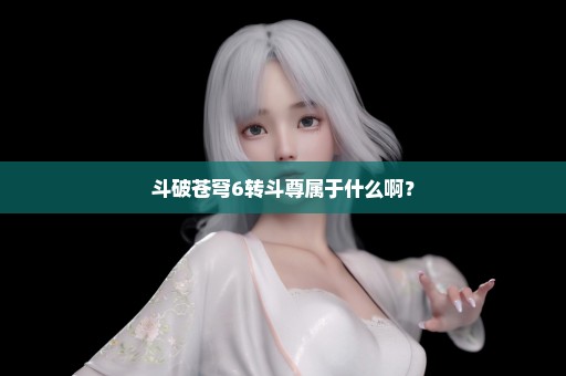 斗破苍穹6转斗尊属于什么啊？