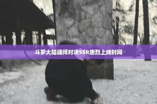 斗罗大陆魂师对决SSR唐烈上线时间