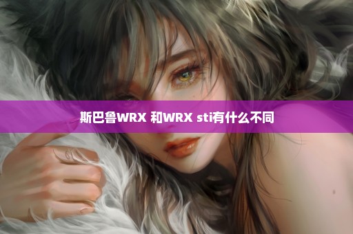 斯巴鲁WRX 和WRX sti有什么不同