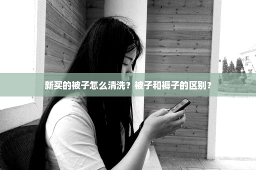 新买的被子怎么清洗？被子和褥子的区别？