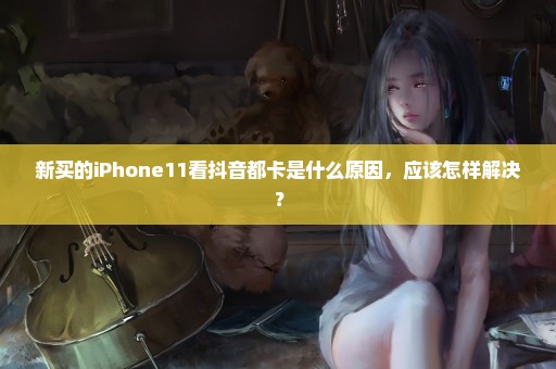 新买的iPhone11看抖音都卡是什么原因，应该怎样解决？