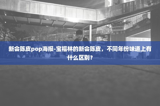 新会陈皮pop海报-宝福林的新会陈皮，不同年份味道上有什么区别？