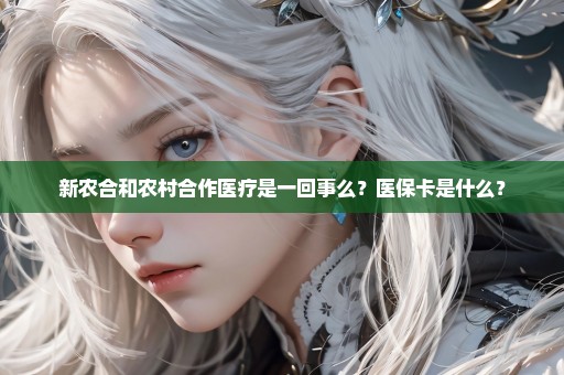 新农合和农村合作医疗是一回事么？医保卡是什么？