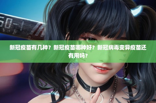 新冠疫苗有几种？新冠疫苗哪种好？新冠病毒变异疫苗还有用吗？