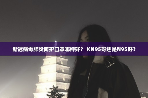 新冠病毒肺炎防护口罩哪种好？ KN95好还是N95好？