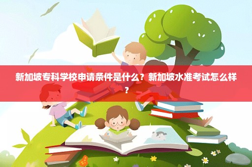 新加坡专科学校申请条件是什么？新加坡水准考试怎么样？