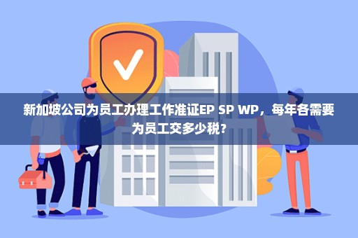 新加坡公司为员工办理工作准证EP SP WP，每年各需要为员工交多少税？