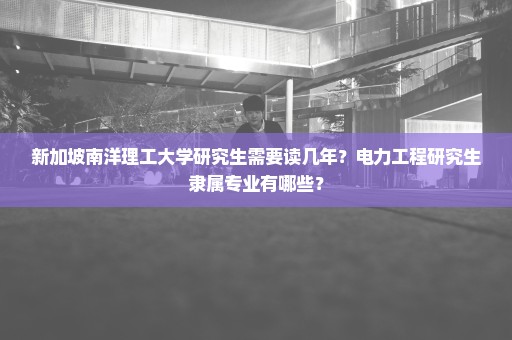 新加坡南洋理工大学研究生需要读几年？电力工程研究生隶属专业有哪些？