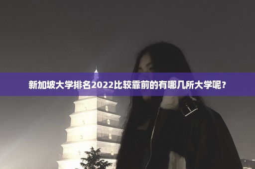 新加坡大学排名2022比较靠前的有哪几所大学呢？