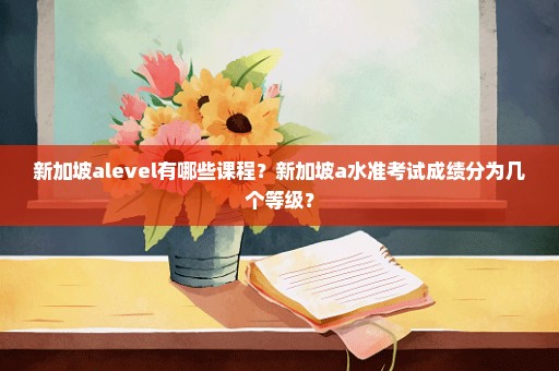 新加坡alevel有哪些课程？新加坡a水准考试成绩分为几个等级？