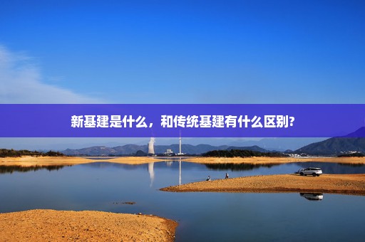 新基建是什么，和传统基建有什么区别?