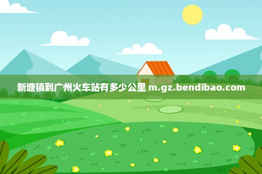 新塘镇到广州火车站有多少公里 m.gz.bendibao.com