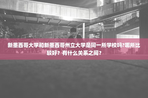 新墨西哥大学和新墨西哥州立大学是同一所学校吗?哪所比较好？有什么关系之间？