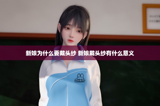 新娘为什么要戴头纱 新娘戴头纱有什么意义