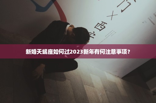 新婚天蝎座如何过2023新年有何注意事项？