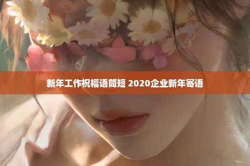 新年工作祝福语简短 2020企业新年寄语