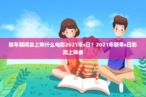 新年期间会上映什么电影2021年s日？2021年新年s日影院上映表