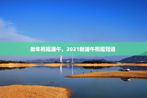 新年祝福端午，2021新端午祝福短语 