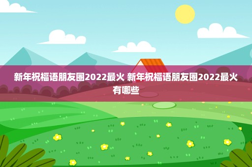 新年祝福语朋友圈2022最火 新年祝福语朋友圈2022最火有哪些