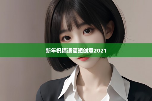 新年祝福语简短创意2021