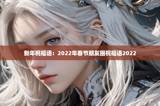 新年祝福语：2022年春节朋友圈祝福语2022