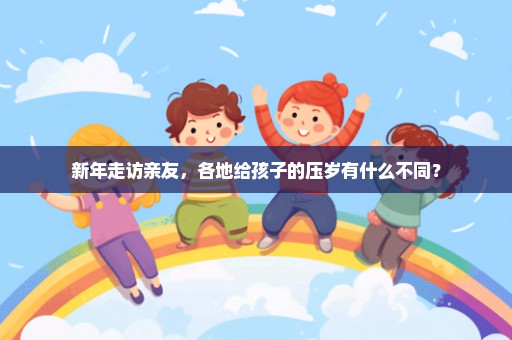 新年走访亲友，各地给孩子的压岁有什么不同？