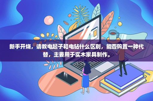 新手开烧，请教电起子和电钻什么区别，能否购置一种代替，主要用于实木家具制作。