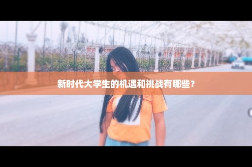 新时代大学生的机遇和挑战有哪些？