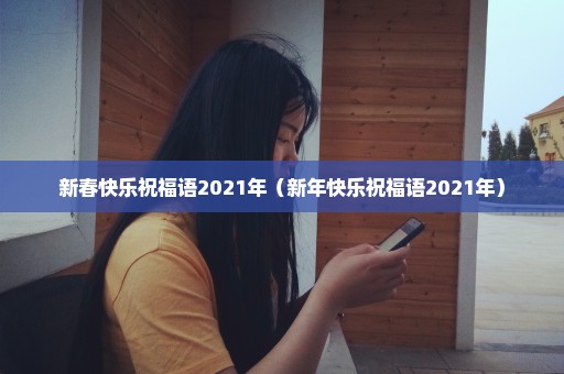 新春快乐祝福语2021年（新年快乐祝福语2021年）