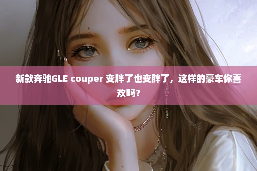 新款奔驰GLE couper 变胖了也变胖了，这样的豪车你喜欢吗？