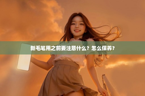 新毛笔用之前要注意什么？怎么保养？