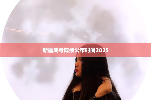 新疆成考成绩公布时间2025