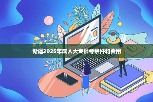 新疆2025年成人大专报考条件和费用