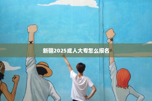 新疆2025成人大专怎么报名