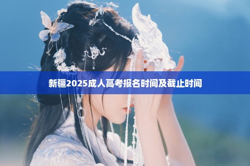 新疆2025成人高考报名时间及截止时间