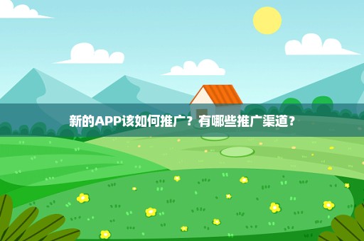 新的APP该如何推广？有哪些推广渠道？