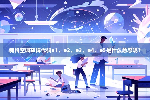 新科空调故障代码e1、e2、e3、e4、e5是什么意思呢？